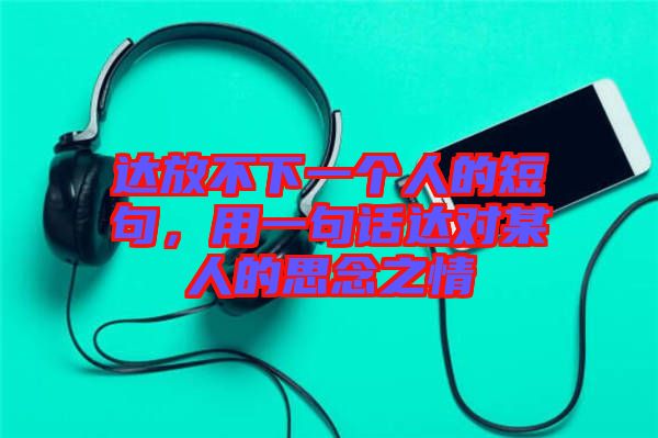 達(dá)放不下一個人的短句，用一句話達(dá)對某人的思念之情