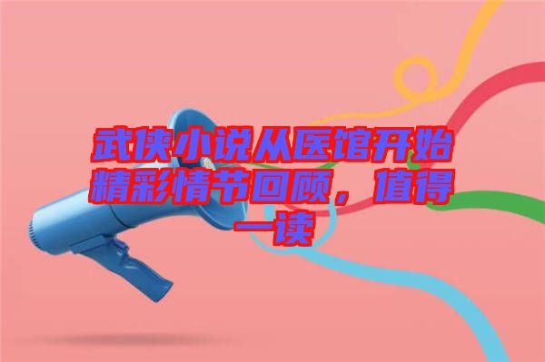 武俠小說從醫(yī)館開始精彩情節(jié)回顧，值得一讀