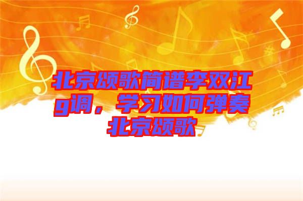 北京頌歌簡譜李雙江g調(diào)，學習如何彈奏北京頌歌