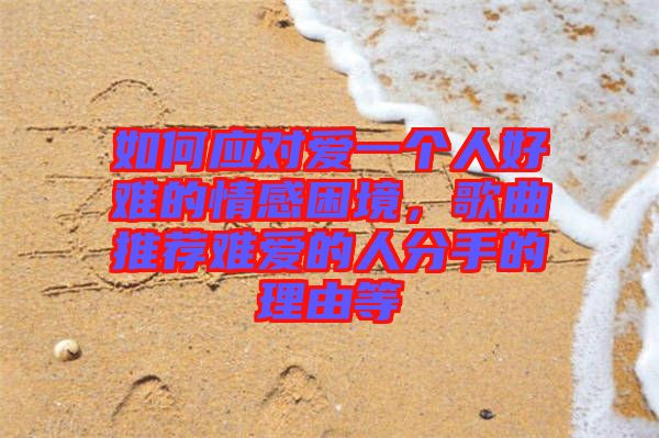 如何應(yīng)對愛一個人好難的情感困境，歌曲推薦難愛的人分手的理由等