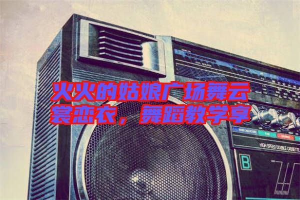 火火的姑娘廣場舞云裳戀衣，舞蹈教學(xué)享
