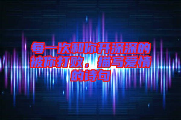 每一次和你開深深的被你打敗，描寫愛情的詩句