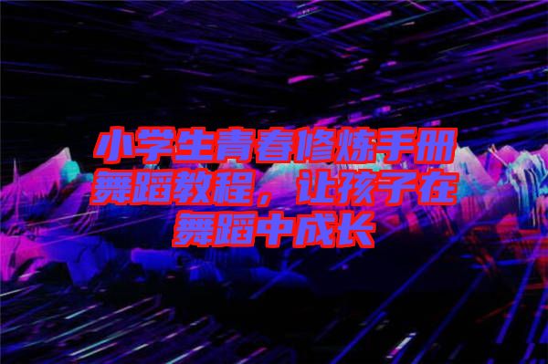小學(xué)生青春修煉手冊舞蹈教程，讓孩子在舞蹈中成長