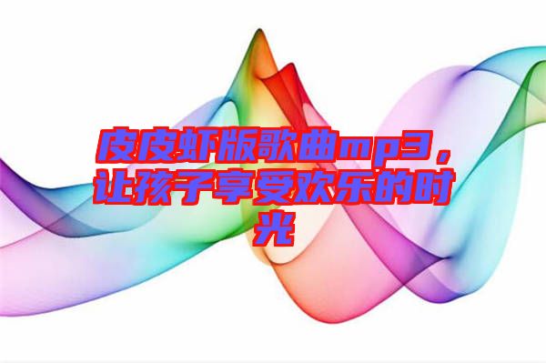 皮皮蝦版歌曲mp3，讓孩子享受歡樂的時(shí)光