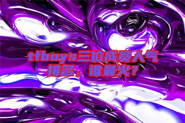 tfboys三位成員人氣排名，誰最火？