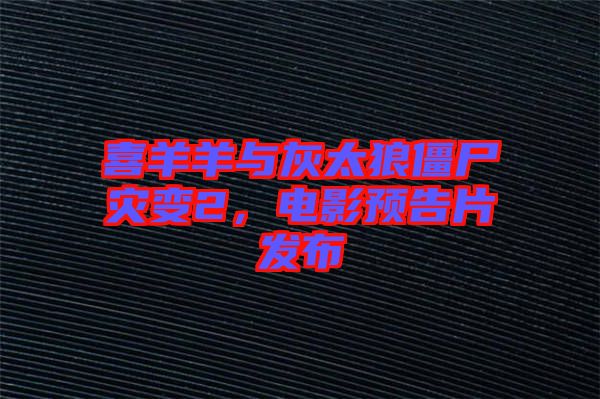 喜羊羊與灰太狼僵尸災變2，電影預告片發(fā)布