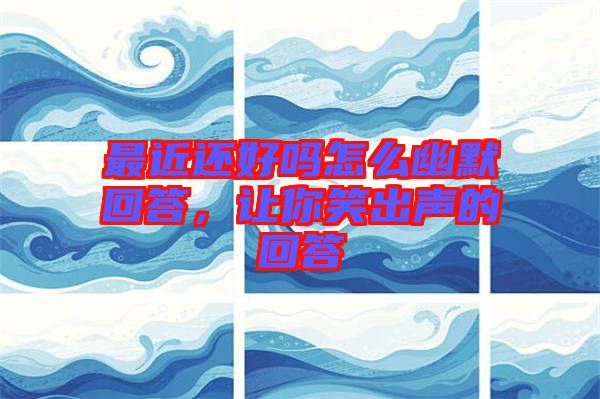 最近還好嗎怎么幽默回答，讓你笑出聲的回答