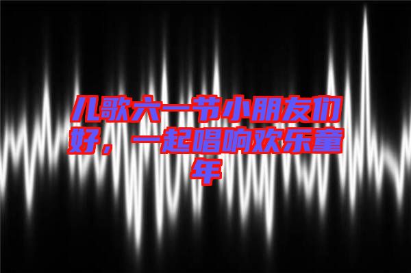 兒歌六一節(jié)小朋友們好，一起唱響歡樂童年