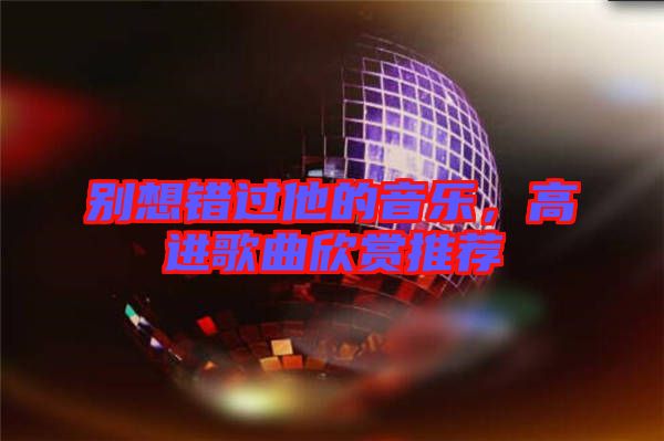 別想錯(cuò)過(guò)他的音樂(lè)，高進(jìn)歌曲欣賞推薦