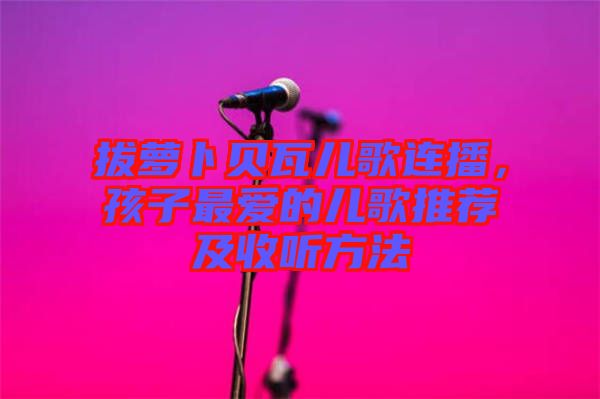 拔蘿卜貝瓦兒歌連播，孩子最愛的兒歌推薦及收聽方法