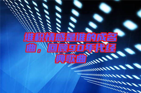 堆積情感是誰(shuí)的成名曲，回顧90年代經(jīng)典歌曲