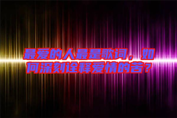 最愛的人最是歌詞，如何深刻詮釋愛情的苦？