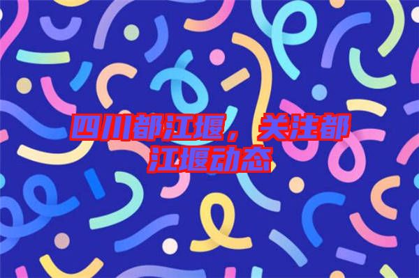 四川都江堰，關注都江堰動態(tài)