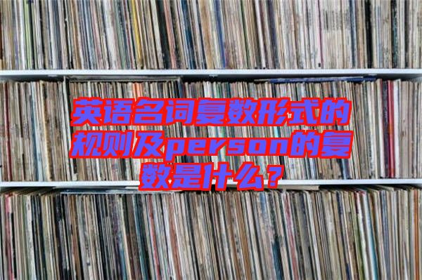 英語(yǔ)名詞復(fù)數(shù)形式的規(guī)則及person的復(fù)數(shù)是什么？