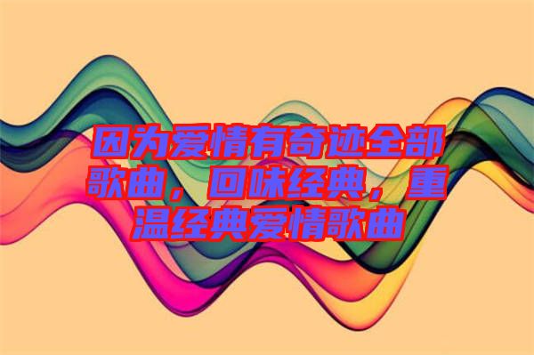 因?yàn)閻?ài)情有奇跡全部歌曲，回味經(jīng)典，重溫經(jīng)典愛(ài)情歌曲