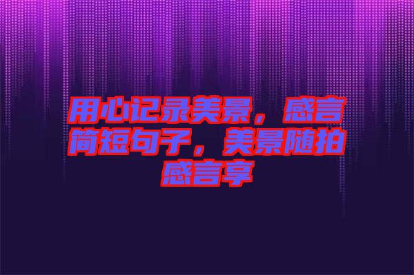 用心記錄美景，感言簡短句子，美景隨拍感言享