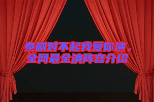 泰劇對不起我愛你演，全網(wǎng)最全演陣容介紹
