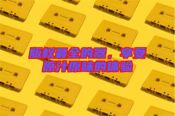 版權最全的器，享受原汁原味的體驗