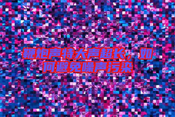 鞭炮聲特大聲超長，如何避免噪聲污染