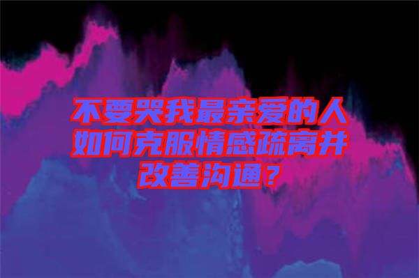 不要哭我最親愛(ài)的人如何克服情感疏離并改善溝通？