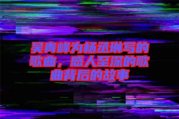 吳青峰為楊丞琳寫的歌曲，感人至深的歌曲背后的故事