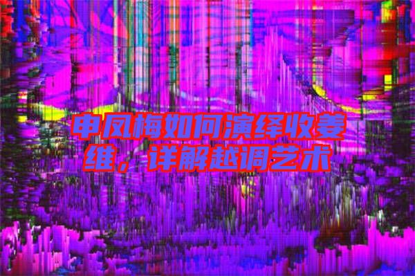 申鳳梅如何演繹收姜維，詳解越調(diào)藝術(shù)