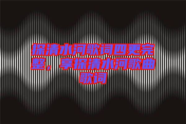 探清水河歌詞四更完整，享探清水河歌曲歌詞