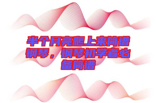 半個(gè)月亮爬上來(lái)簡(jiǎn)譜鋼琴，鋼琴初學(xué)者必備簡(jiǎn)譜