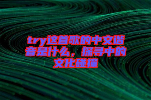 try這首歌的中文諧音是什么，探尋中的文化碰撞