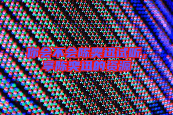 你會不會陳奕迅試聽，享陳奕迅的資源