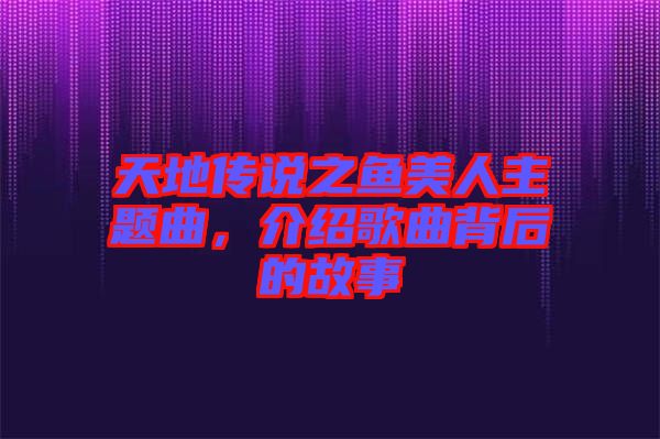 天地傳說之魚美人主題曲，介紹歌曲背后的故事