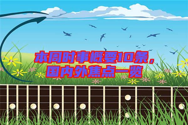 本周時(shí)事概要10條，國(guó)內(nèi)外焦點(diǎn)一覽