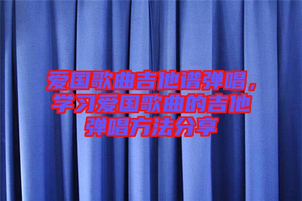 愛國歌曲吉他譜彈唱，學習愛國歌曲的吉他彈唱方法分享