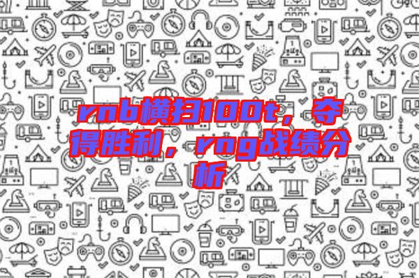 rnb橫掃100t，奪得勝利，rng戰(zhàn)績分析