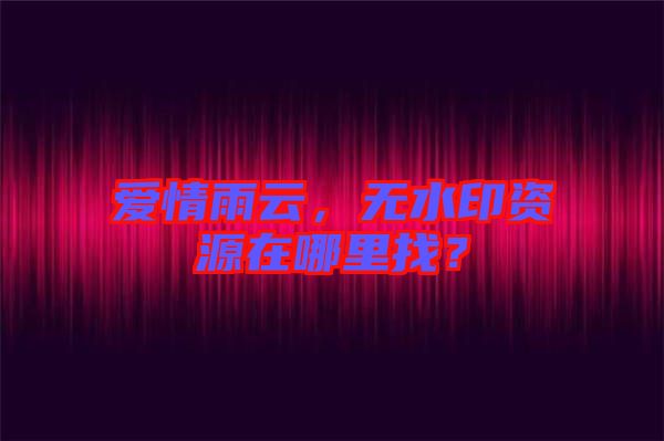 愛(ài)情雨云，無(wú)水印資源在哪里找？
