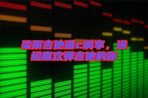 梁雨吉他譜c調享，送給喜歡彈吉他的你