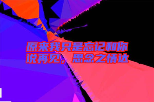 原來我只是忘記和你說再見，思念之情達