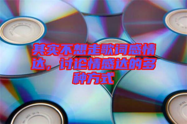其實(shí)不想走歌詞感情達(dá)，討論情感達(dá)的多種方式