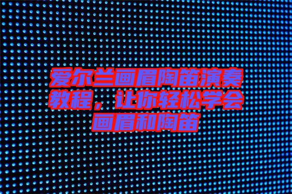 愛爾蘭畫眉陶笛演奏教程，讓你輕松學(xué)會(huì)畫眉和陶笛