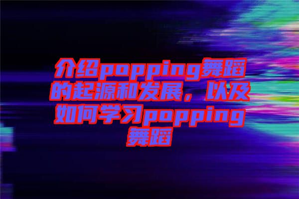 介紹popping舞蹈的起源和發(fā)展，以及如何學(xué)習(xí)popping舞蹈