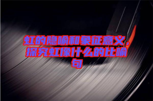 虹的隱喻和象征意義，探究虹像什么的比喻句