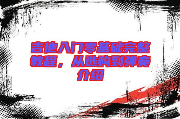 吉他入門(mén)零基礎(chǔ)完整教程，從選購(gòu)到彈奏介紹