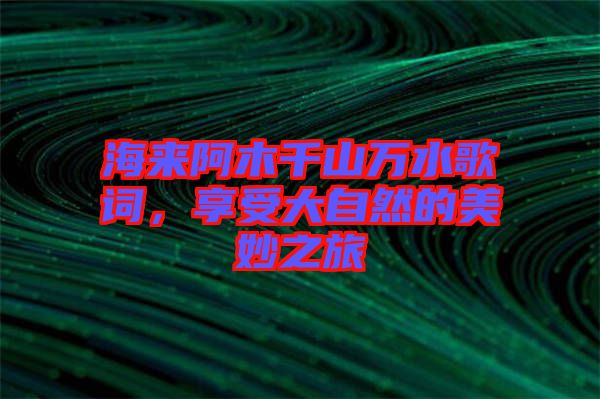 海來阿木千山萬水歌詞，享受大自然的美妙之旅