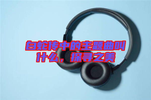 白蛇傳中的主題曲叫什么，探尋之美