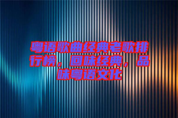 粵語歌曲經(jīng)典老歌排行榜，回味經(jīng)典，品味粵語文化