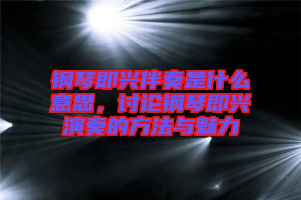 鋼琴即興伴奏是什么意思，討論鋼琴即興演奏的方法與魅力