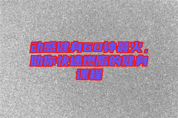 動(dòng)感健身60鐘最火，助你快速燃脂的健身課程