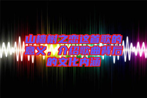 山楂樹之戀這首歌的意義，介紹歌曲背后的文化內(nèi)涵