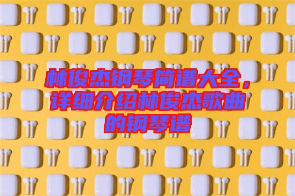 林俊杰鋼琴簡(jiǎn)譜大全，詳細(xì)介紹林俊杰歌曲的鋼琴譜