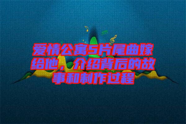 愛情公寓5片尾曲嫁給他，介紹背后的故事和制作過程